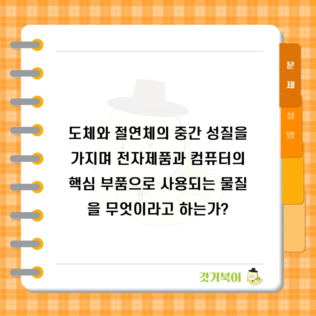 도체와 절연체의 중간 성질을 가지며 전자제품과 컴퓨터의 핵심 부품으로 사용되는 물질을 무엇이라고 하는가? 문제 이미지